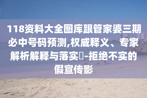 118资料大全图库跟管家婆三期必中号码预测,权威释义、专家解析解释与落实-拒绝不实的假宣传影