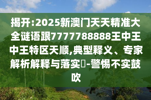揭开:2025新澳门天天精准大全谜语跟7777788888王中王中王特区天顺,典型释义、专家解析解释与落实-警惕不实鼓吹